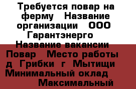 Требуется повар на ферму › Название организации ­ ООО “Гарантэнерго“ › Название вакансии ­ Повар › Место работы ­ д. Грибки (г. Мытищи) › Минимальный оклад ­ 30 000 › Максимальный оклад ­ 38 000 - Московская обл., Москва г. Работа » Вакансии   